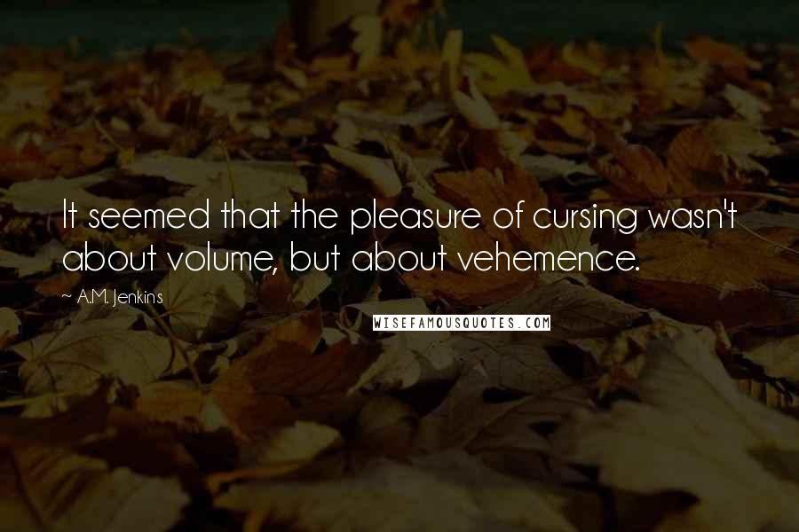 A.M. Jenkins Quotes: It seemed that the pleasure of cursing wasn't about volume, but about vehemence.