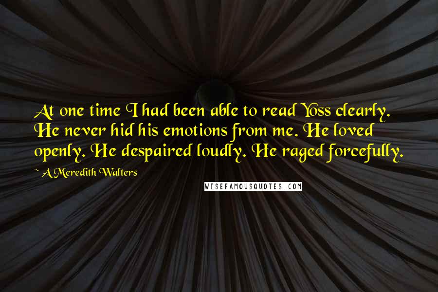 A Meredith Walters Quotes: At one time I had been able to read Yoss clearly. He never hid his emotions from me. He loved openly. He despaired loudly. He raged forcefully.