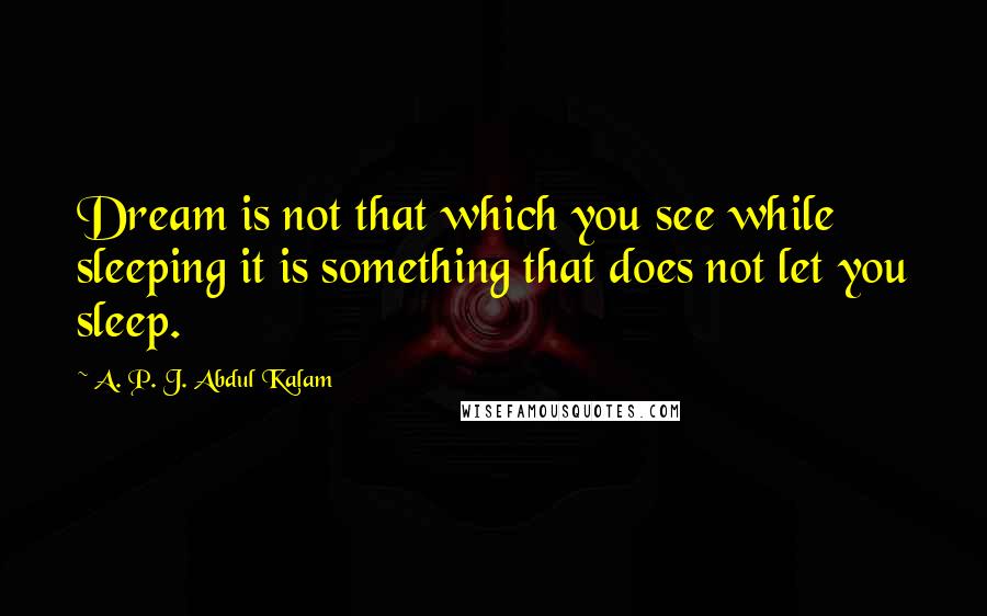 A. P. J. Abdul Kalam Quotes: Dream is not that which you see while sleeping it is something that does not let you sleep.