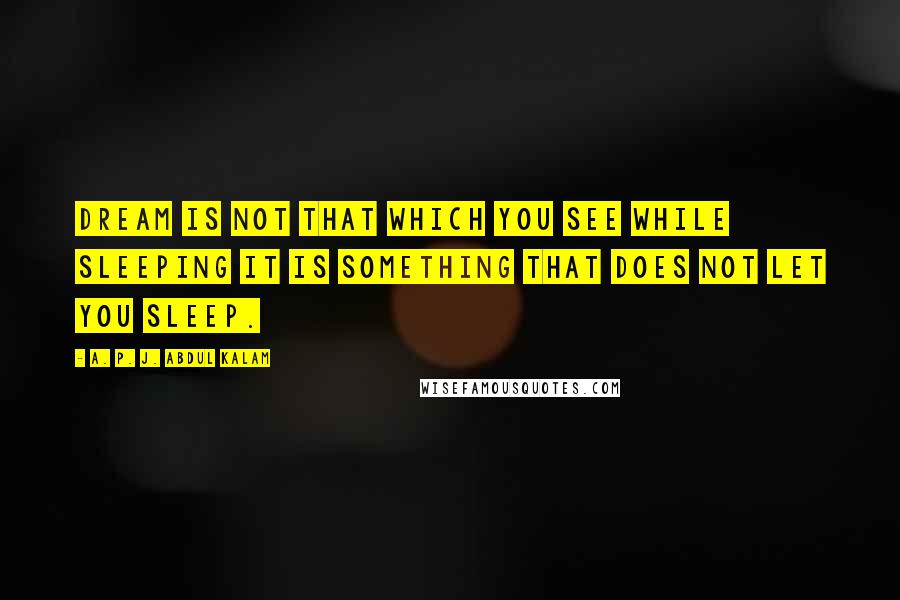 A. P. J. Abdul Kalam Quotes: Dream is not that which you see while sleeping it is something that does not let you sleep.