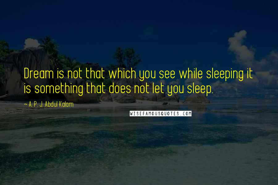 A. P. J. Abdul Kalam Quotes: Dream is not that which you see while sleeping it is something that does not let you sleep.