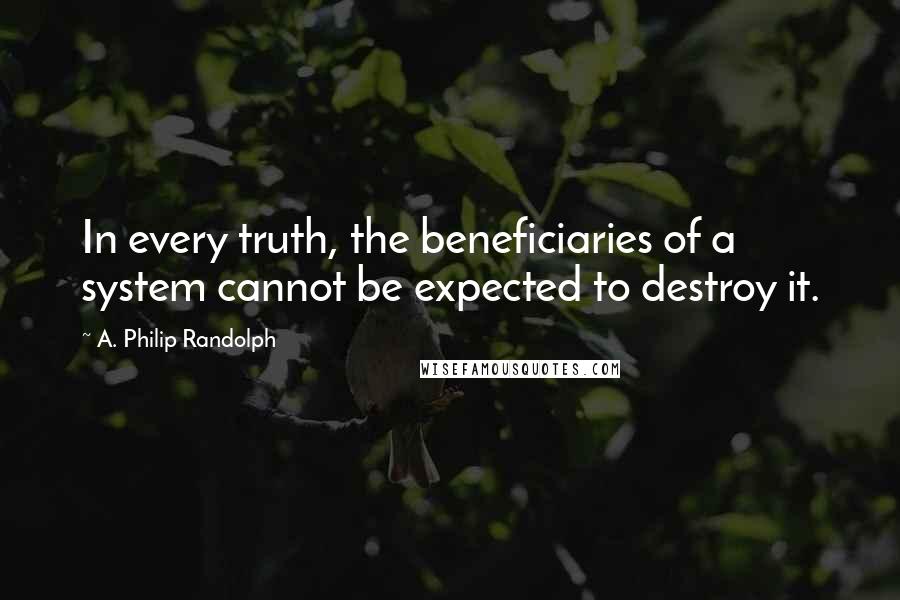 A. Philip Randolph Quotes: In every truth, the beneficiaries of a system cannot be expected to destroy it.