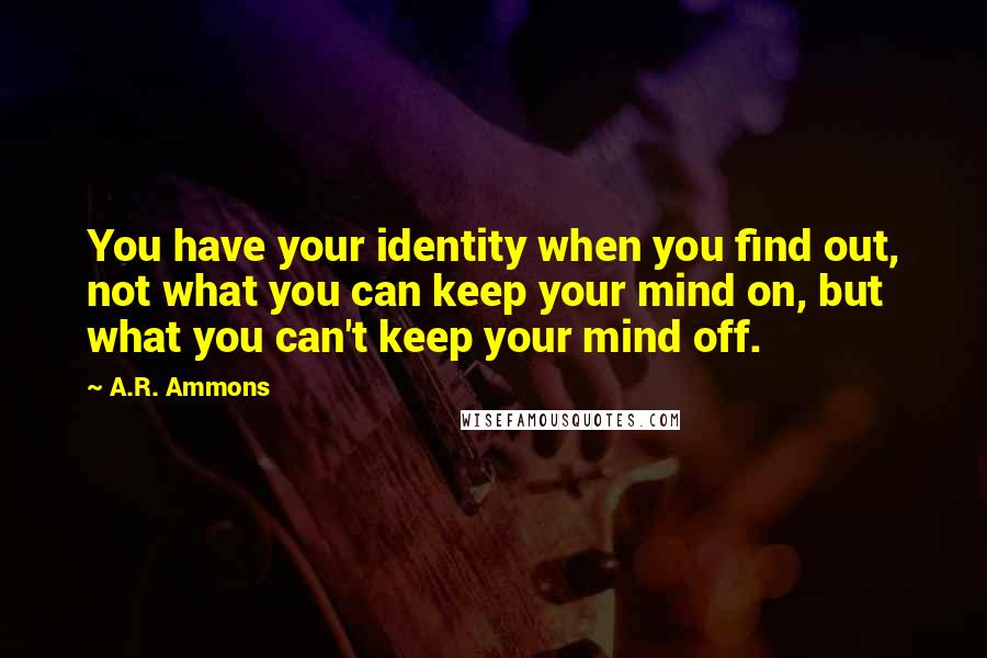 A.R. Ammons Quotes: You have your identity when you find out, not what you can keep your mind on, but what you can't keep your mind off.