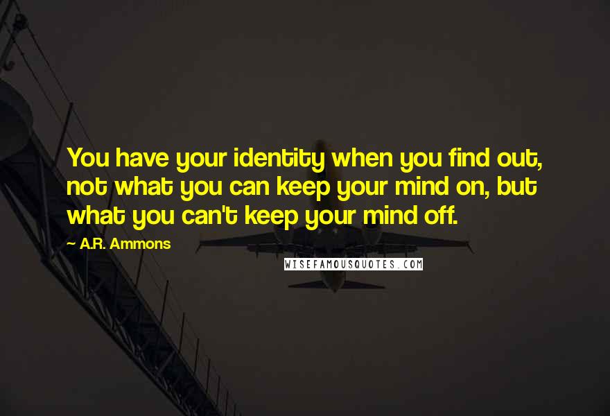 A.R. Ammons Quotes: You have your identity when you find out, not what you can keep your mind on, but what you can't keep your mind off.