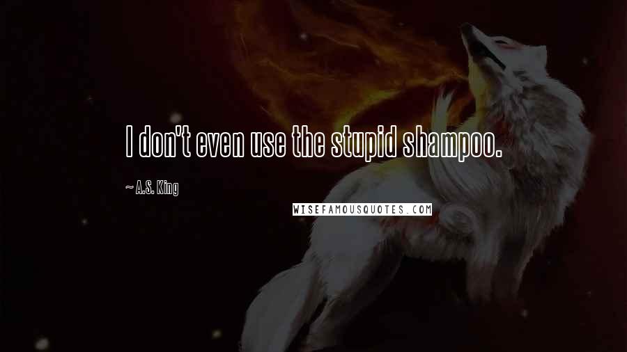 A.S. King Quotes: I don't even use the stupid shampoo.