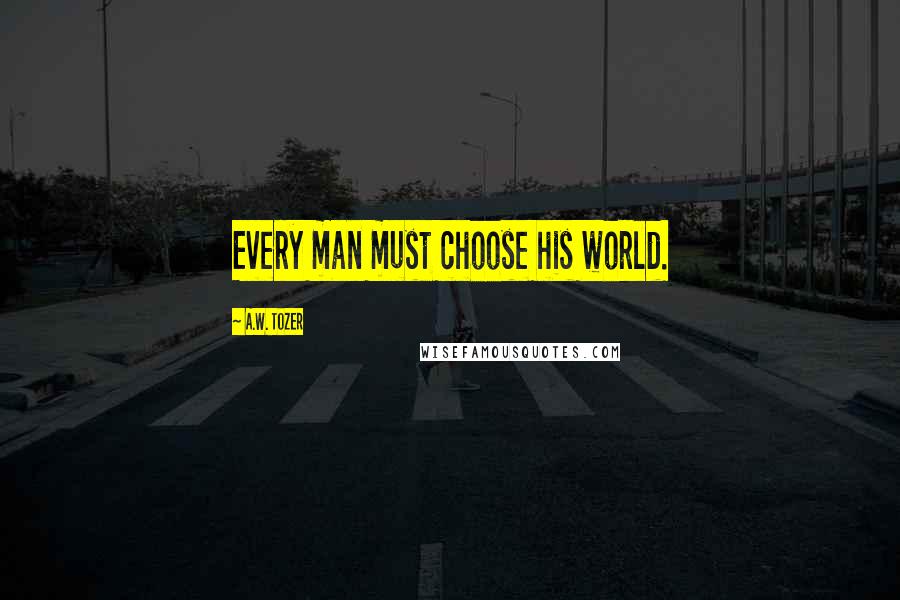 A.W. Tozer Quotes: Every man must choose his world.