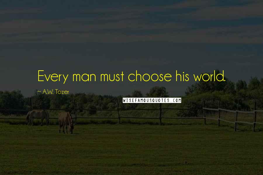 A.W. Tozer Quotes: Every man must choose his world.