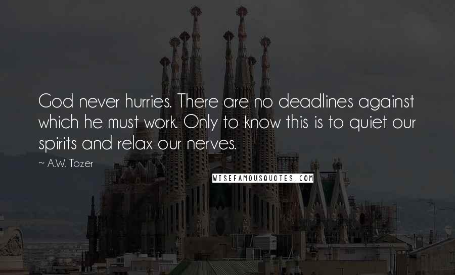 A.W. Tozer Quotes: God never hurries. There are no deadlines against which he must work. Only to know this is to quiet our spirits and relax our nerves.