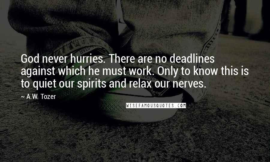 A.W. Tozer Quotes: God never hurries. There are no deadlines against which he must work. Only to know this is to quiet our spirits and relax our nerves.