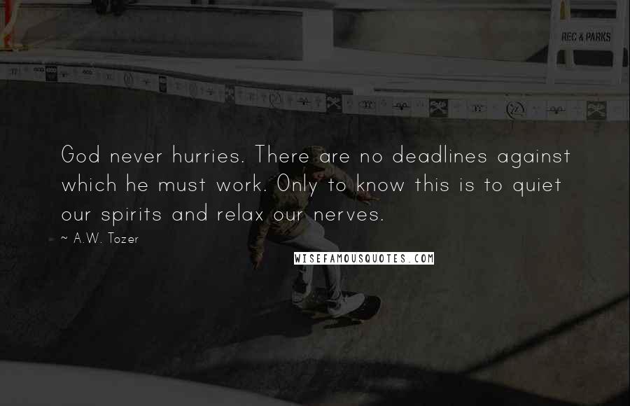 A.W. Tozer Quotes: God never hurries. There are no deadlines against which he must work. Only to know this is to quiet our spirits and relax our nerves.