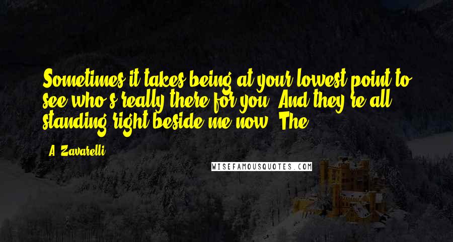 A. Zavarelli Quotes: Sometimes it takes being at your lowest point to see who's really there for you. And they're all standing right beside me now. The