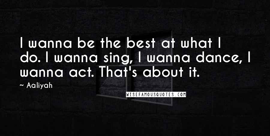 Aaliyah Quotes: I wanna be the best at what I do. I wanna sing, I wanna dance, I wanna act. That's about it.