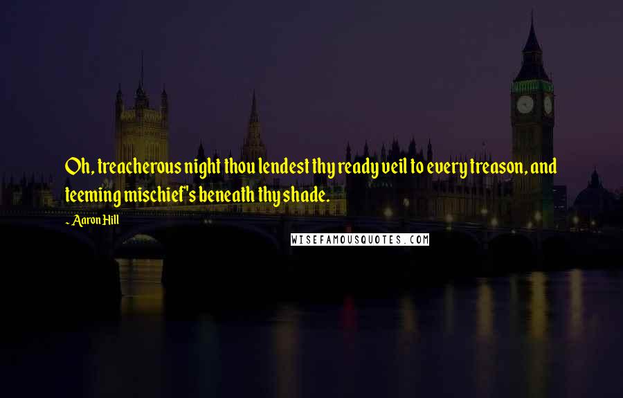 Aaron Hill Quotes: Oh, treacherous night thou lendest thy ready veil to every treason, and teeming mischief's beneath thy shade.