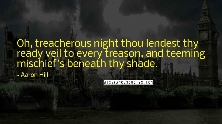 Aaron Hill Quotes: Oh, treacherous night thou lendest thy ready veil to every treason, and teeming mischief's beneath thy shade.