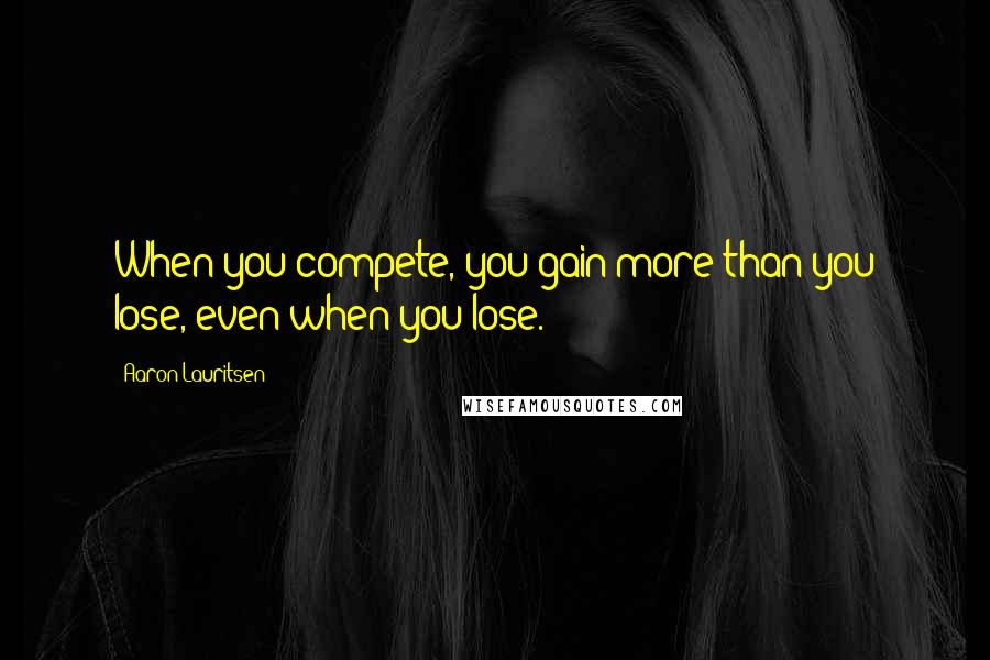 Aaron Lauritsen Quotes: When you compete, you gain more than you lose, even when you lose.