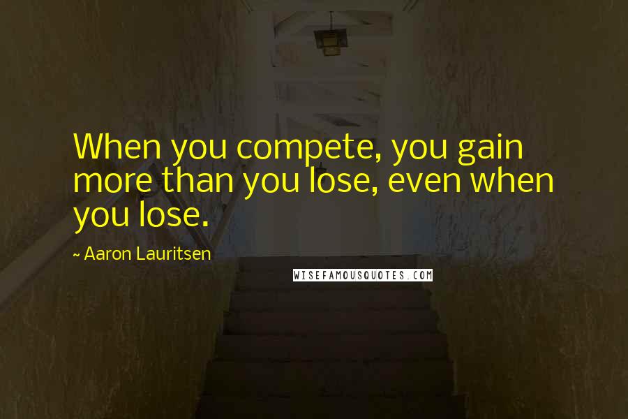 Aaron Lauritsen Quotes: When you compete, you gain more than you lose, even when you lose.