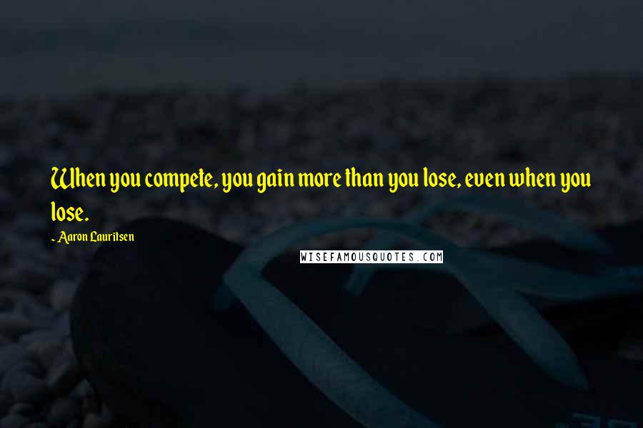 Aaron Lauritsen Quotes: When you compete, you gain more than you lose, even when you lose.