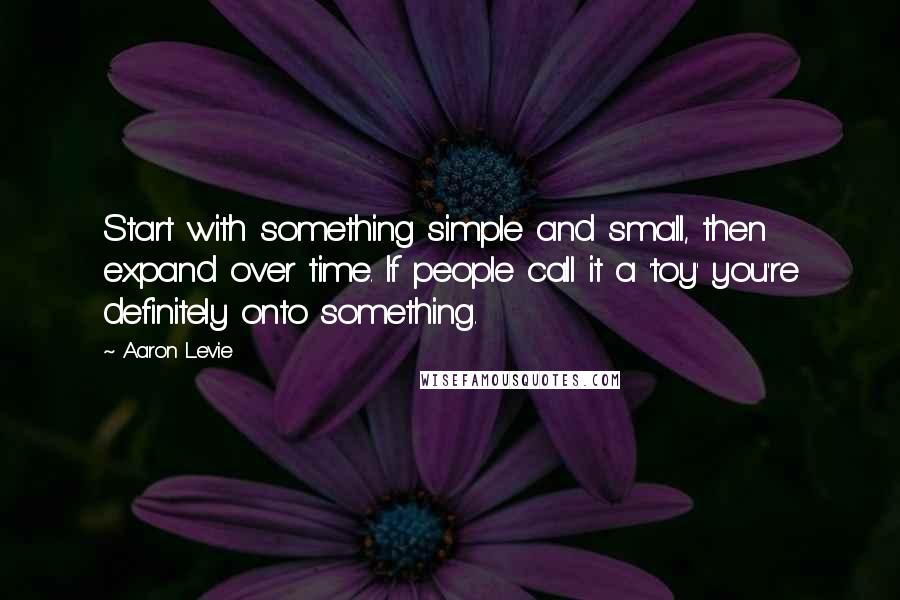 Aaron Levie Quotes: Start with something simple and small, then expand over time. If people call it a 'toy' you're definitely onto something.