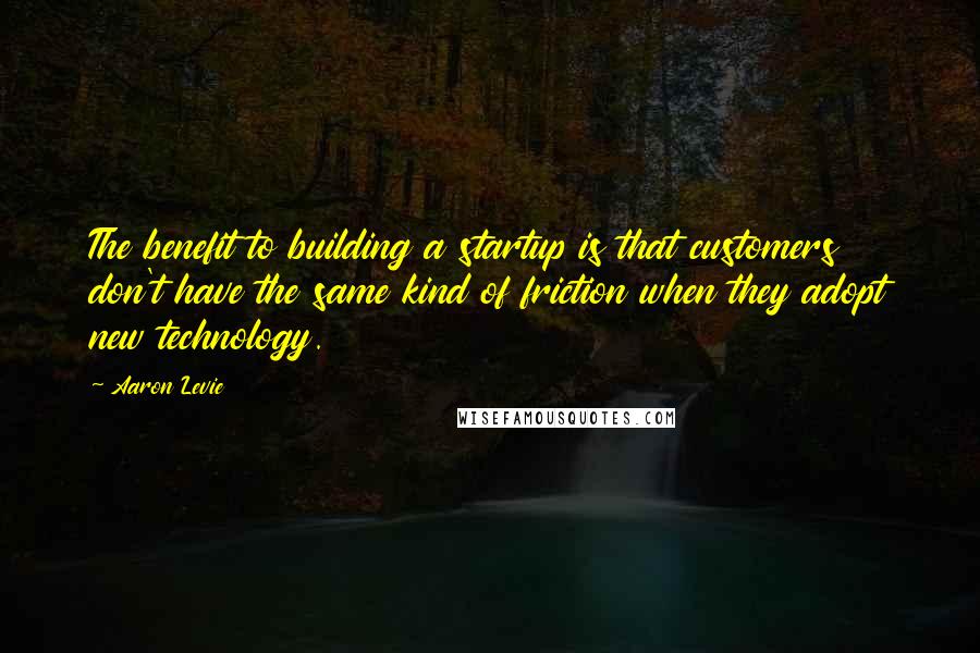 Aaron Levie Quotes: The benefit to building a startup is that customers don't have the same kind of friction when they adopt new technology.