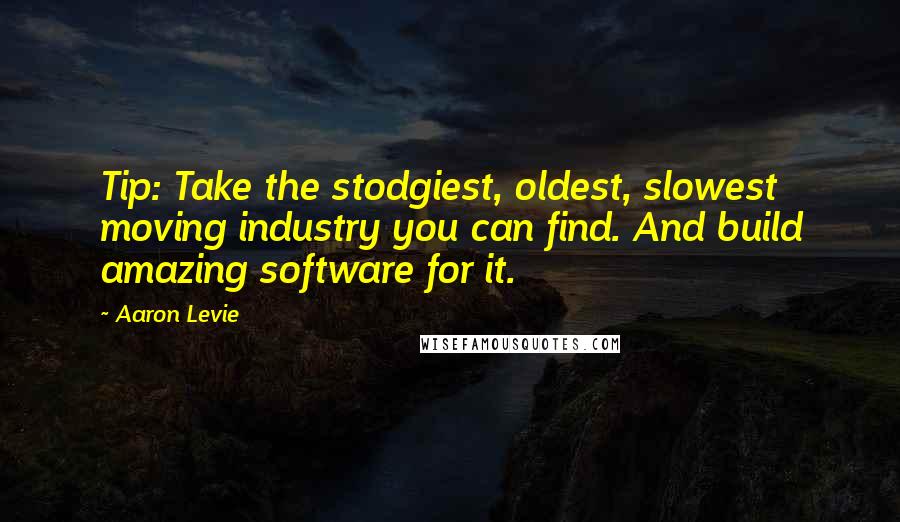 Aaron Levie Quotes: Tip: Take the stodgiest, oldest, slowest moving industry you can find. And build amazing software for it.