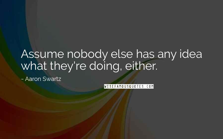 Aaron Swartz Quotes: Assume nobody else has any idea what they're doing, either.