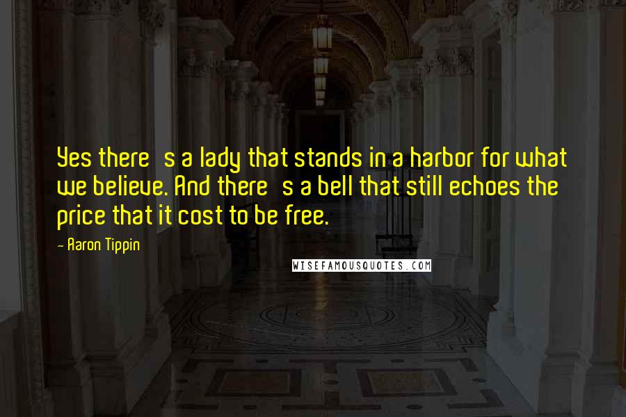 Aaron Tippin Quotes: Yes there's a lady that stands in a harbor for what we believe. And there's a bell that still echoes the price that it cost to be free.