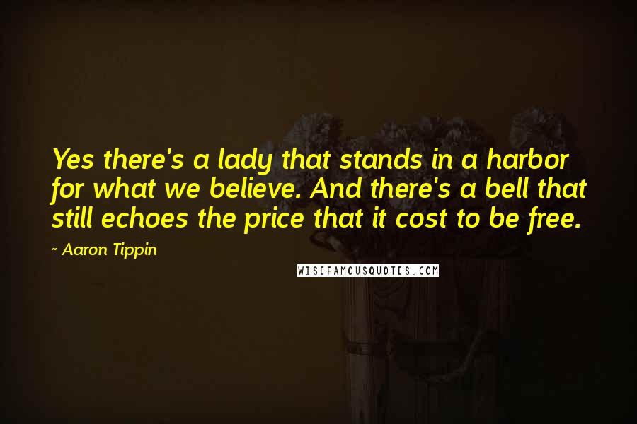 Aaron Tippin Quotes: Yes there's a lady that stands in a harbor for what we believe. And there's a bell that still echoes the price that it cost to be free.