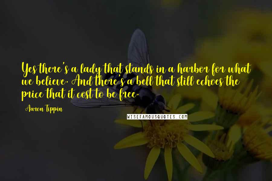 Aaron Tippin Quotes: Yes there's a lady that stands in a harbor for what we believe. And there's a bell that still echoes the price that it cost to be free.