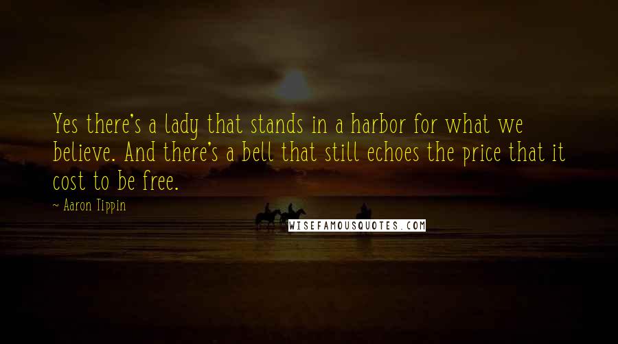 Aaron Tippin Quotes: Yes there's a lady that stands in a harbor for what we believe. And there's a bell that still echoes the price that it cost to be free.