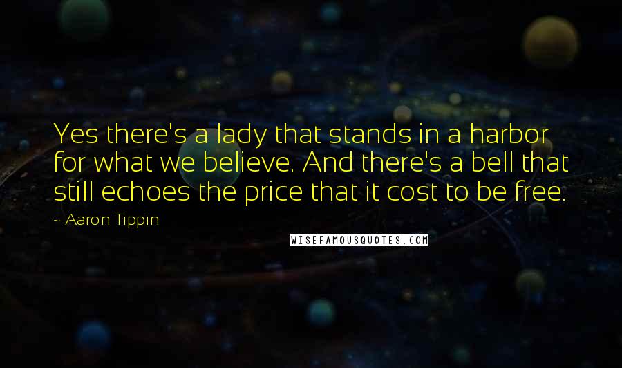 Aaron Tippin Quotes: Yes there's a lady that stands in a harbor for what we believe. And there's a bell that still echoes the price that it cost to be free.