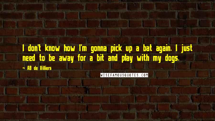 AB De Villiers Quotes: I don't know how I'm gonna pick up a bat again. I just need to be away for a bit and play with my dogs.