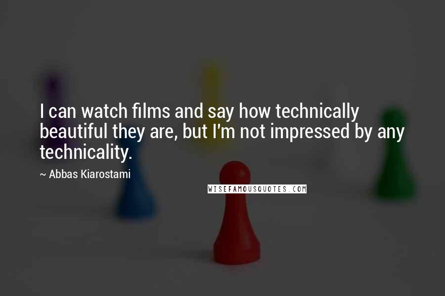 Abbas Kiarostami Quotes: I can watch films and say how technically beautiful they are, but I'm not impressed by any technicality.