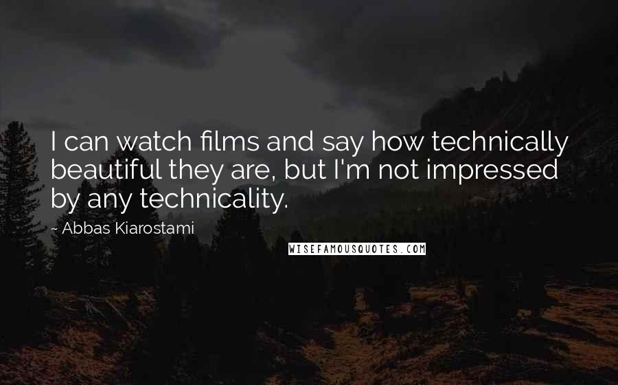 Abbas Kiarostami Quotes: I can watch films and say how technically beautiful they are, but I'm not impressed by any technicality.