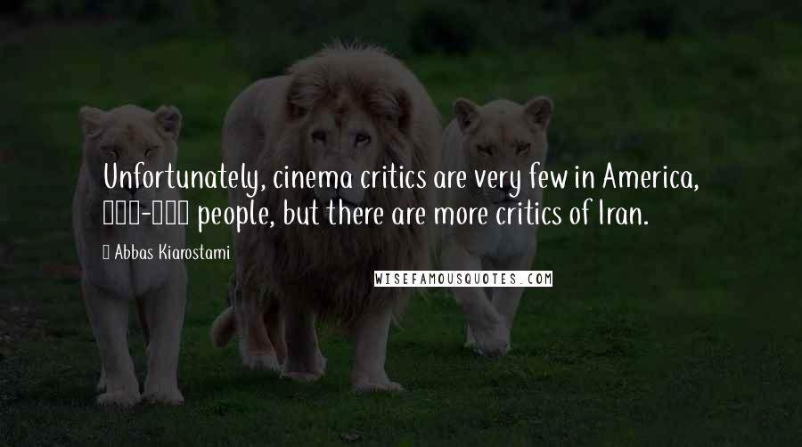 Abbas Kiarostami Quotes: Unfortunately, cinema critics are very few in America, 400-500 people, but there are more critics of Iran.