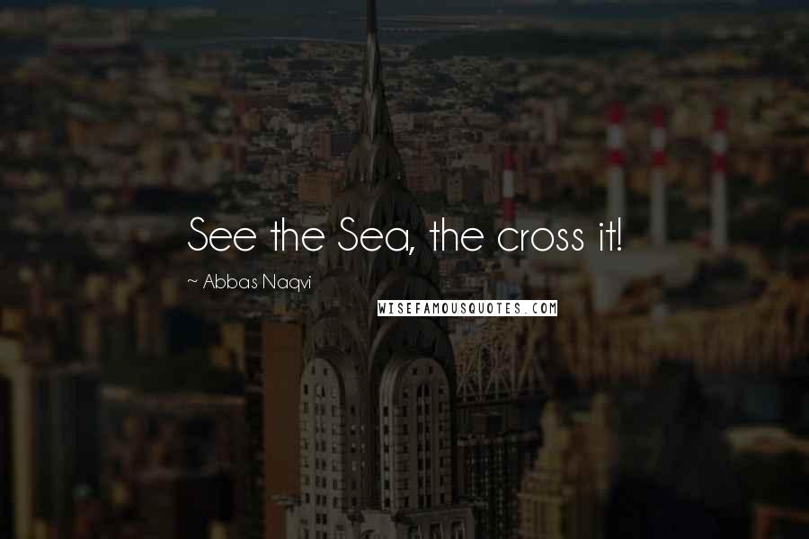 Abbas Naqvi Quotes: See the Sea, the cross it!