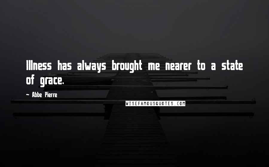 Abbe Pierre Quotes: Illness has always brought me nearer to a state of grace.