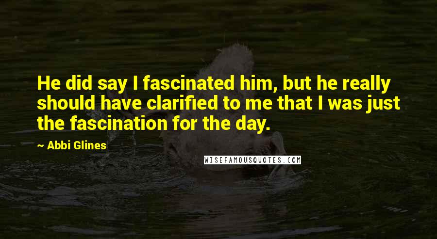 Abbi Glines Quotes: He did say I fascinated him, but he really should have clarified to me that I was just the fascination for the day.