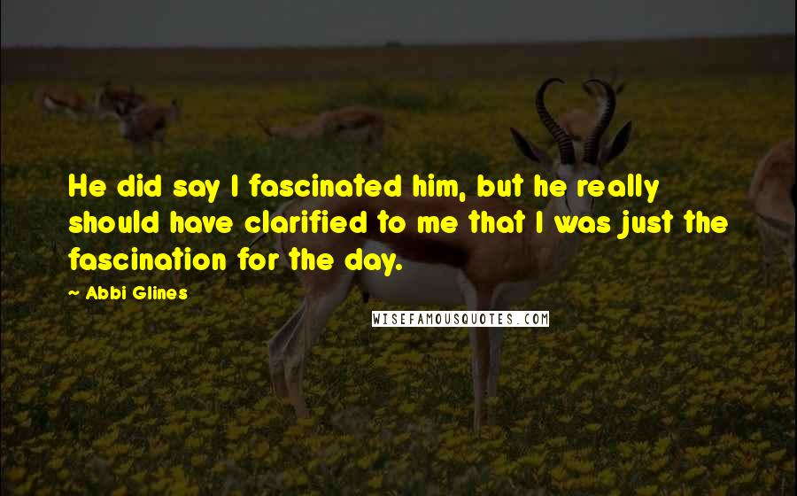 Abbi Glines Quotes: He did say I fascinated him, but he really should have clarified to me that I was just the fascination for the day.