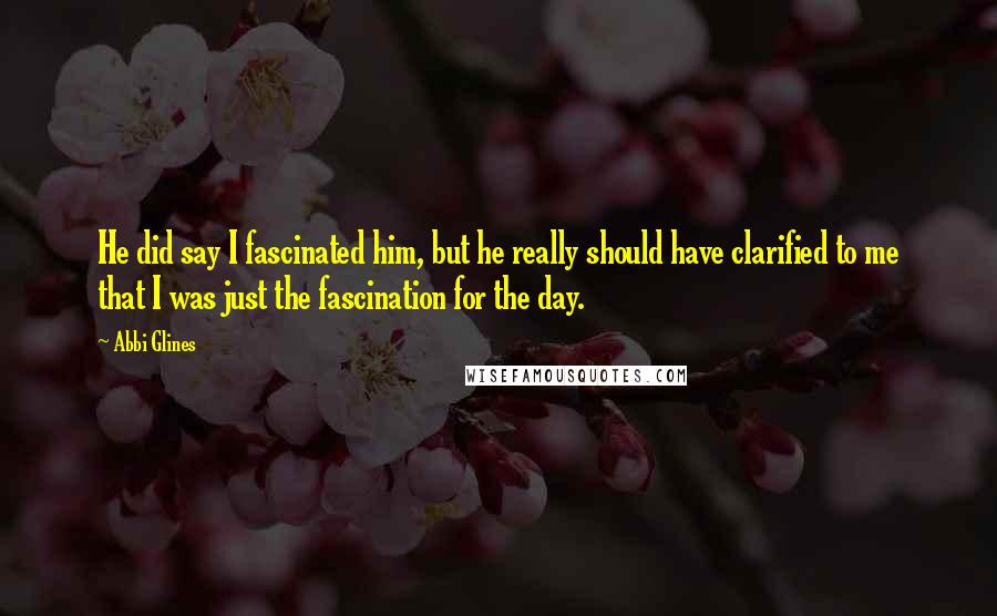 Abbi Glines Quotes: He did say I fascinated him, but he really should have clarified to me that I was just the fascination for the day.