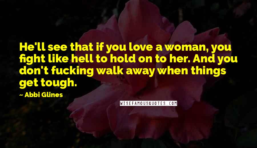 Abbi Glines Quotes: He'll see that if you love a woman, you fight like hell to hold on to her. And you don't fucking walk away when things get tough.