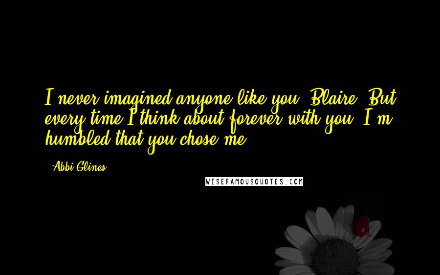 Abbi Glines Quotes: I never imagined anyone like you, Blaire. But every time I think about forever with you, I'm humbled that you chose me.