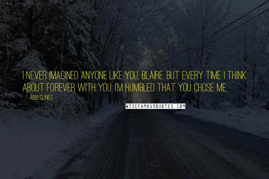 Abbi Glines Quotes: I never imagined anyone like you, Blaire. But every time I think about forever with you, I'm humbled that you chose me.