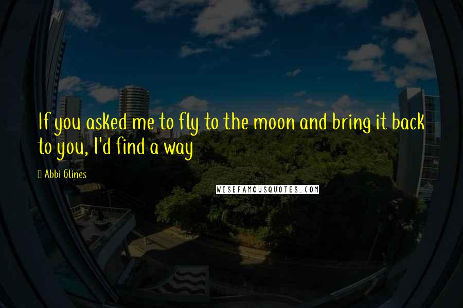 Abbi Glines Quotes: If you asked me to fly to the moon and bring it back to you, I'd find a way