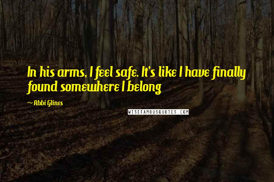 Abbi Glines Quotes: In his arms, I feel safe. It's like I have finally found somewhere I belong