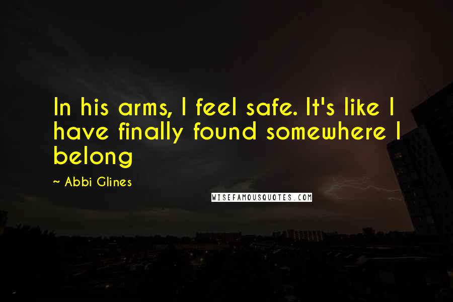 Abbi Glines Quotes: In his arms, I feel safe. It's like I have finally found somewhere I belong