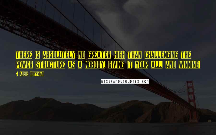 Abbie Hoffman Quotes: There is absolutely no greater high than challenging the power structure as a nobody, giving it your all, and winning!