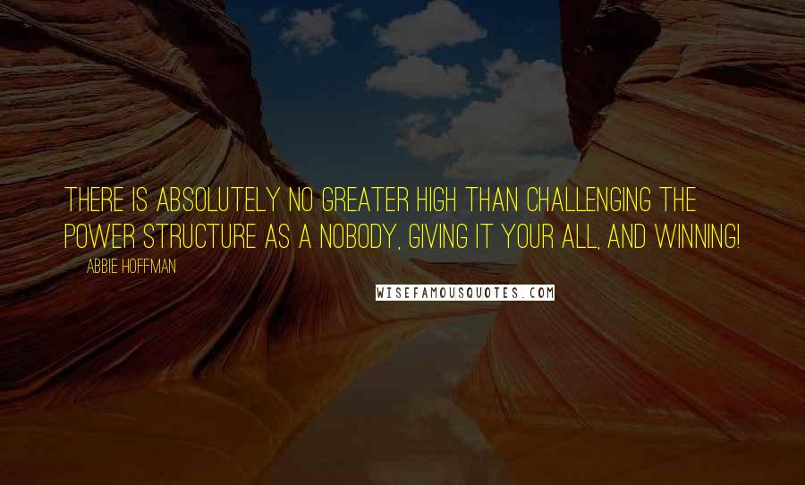 Abbie Hoffman Quotes: There is absolutely no greater high than challenging the power structure as a nobody, giving it your all, and winning!