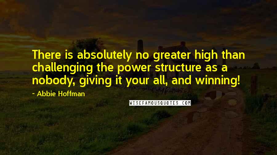 Abbie Hoffman Quotes: There is absolutely no greater high than challenging the power structure as a nobody, giving it your all, and winning!