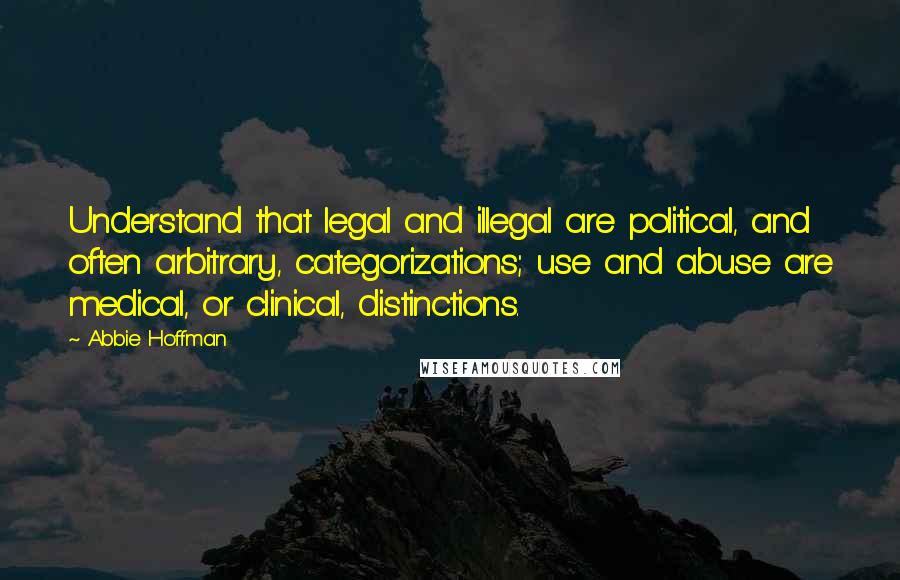 Abbie Hoffman Quotes: Understand that legal and illegal are political, and often arbitrary, categorizations; use and abuse are medical, or clinical, distinctions.