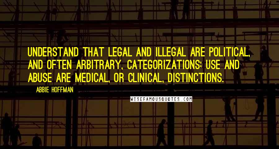 Abbie Hoffman Quotes: Understand that legal and illegal are political, and often arbitrary, categorizations; use and abuse are medical, or clinical, distinctions.